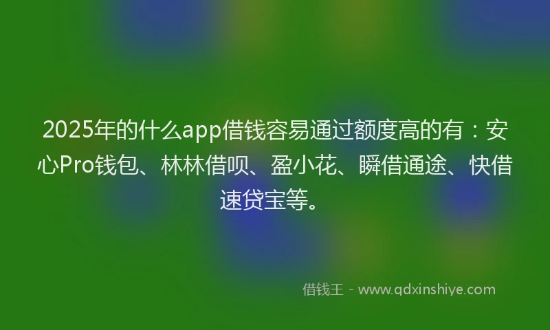 2025年的什么app借钱容易通过额度高的有:安心Pro钱包、林林借呗、盈小花、瞬借通途、快借速贷宝等。