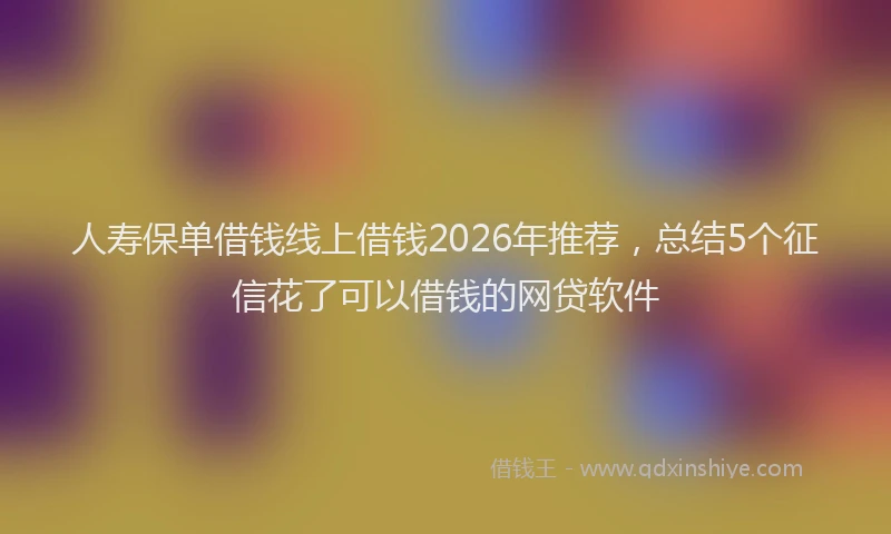 人寿保单借钱线上借钱2026年推荐，总结5个征信花了可以借钱的网贷软件