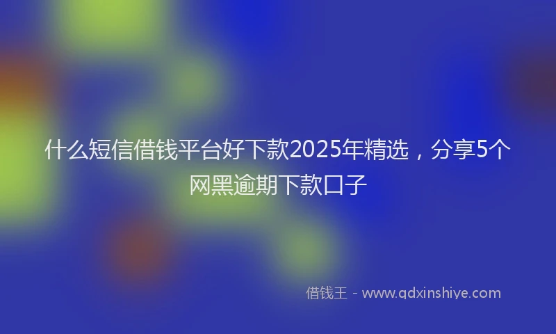 什么短信借钱平台好下款2025年精选,分享5个网黑逾期下款口子