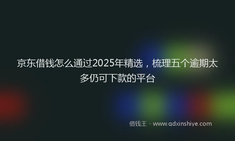 京东借钱怎么通过2025年精选，梳理五个逾期太多仍可下款的平台