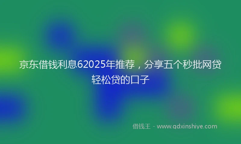 京东借钱利息62025年推荐，分享五个秒批网贷轻松贷的口子