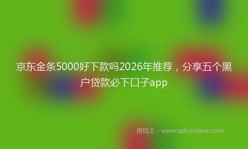 京东金条5000好下款吗2026年推荐，分享五个黑户贷款必下口子app