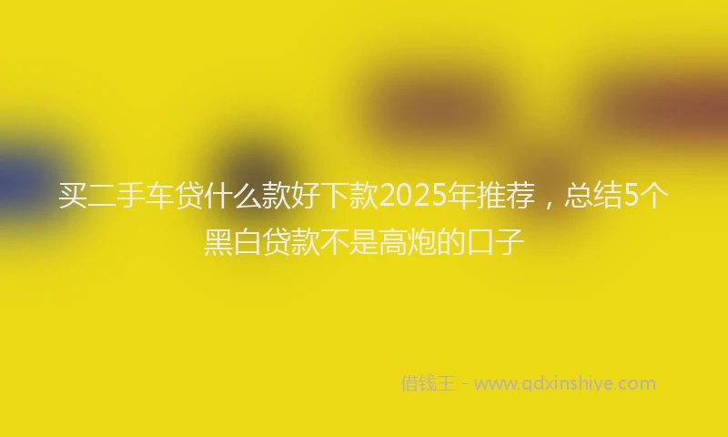 买二手车贷什么款好下款2025年推荐，总结5个黑白贷款不是高炮的口子