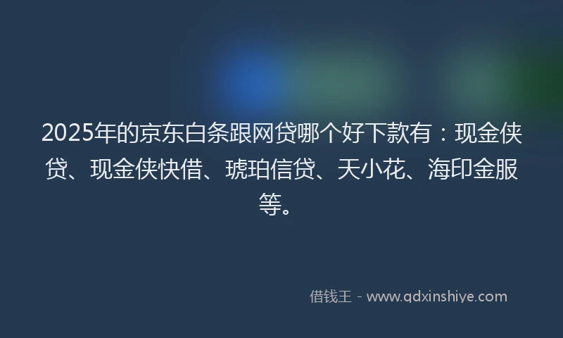 2025年的京东白条跟网贷哪个好下款有:现金侠贷、现金侠快借、琥珀信贷、天小花、海印金服等。