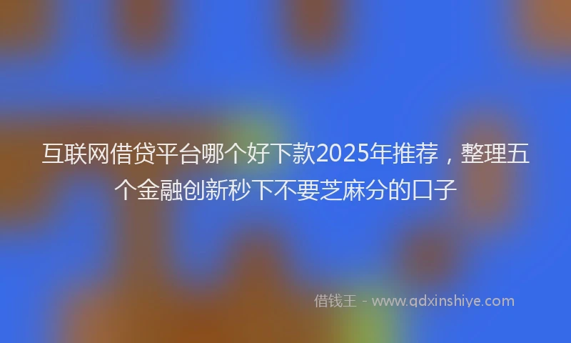 互联网借贷平台哪个好下款2025年推荐,整理五个金融创新秒下不要芝麻分的口子