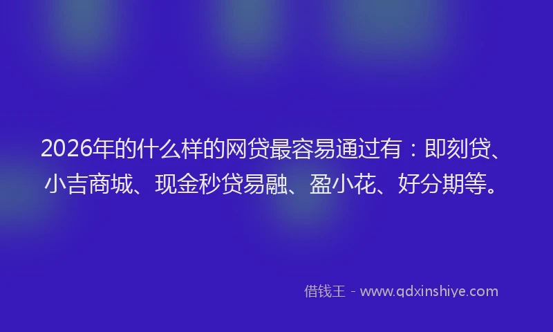 2026年的什么样的网贷最容易通过有：即刻贷、小吉商城、现金秒贷易融、盈小花、好分期等。