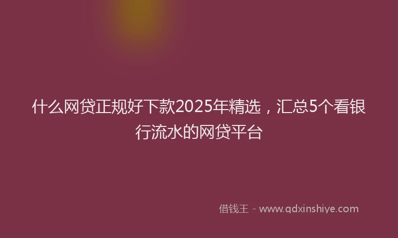 什么网贷正规好下款2025年精选，汇总5个看银行流水的网贷平台
