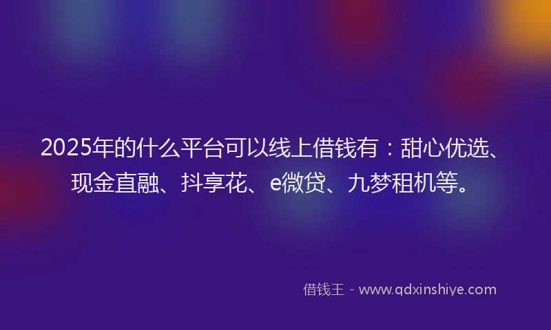 2025年的什么平台可以线上借钱有：甜心优选、现金直融、抖享花、e微贷、九梦租机等。