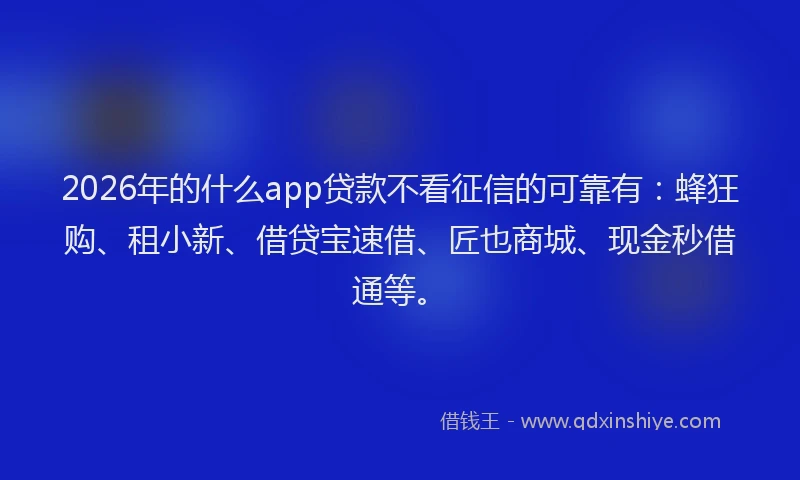 2026年的什么app贷款不看征信的可靠有:蜂狂购、租小新、借贷宝速借、匠也商城、现金秒借通等。