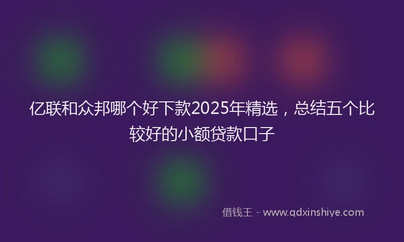 亿联和众邦哪个好下款2025年精选,总结五个比较好的小额贷款口子