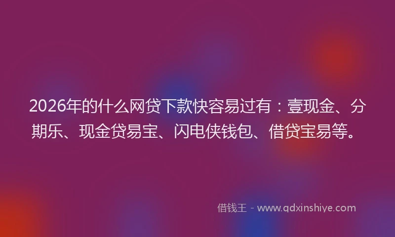 2026年的什么网贷下款快容易过有：壹现金、分期乐、现金贷易宝、闪电侠钱包、借贷宝易等。