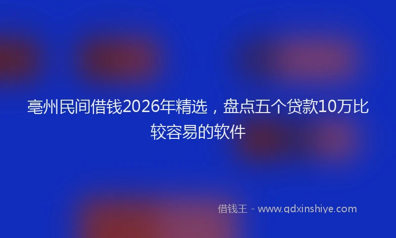 亳州民间借钱2026年精选，盘点五个贷款10万比较容易的软件
