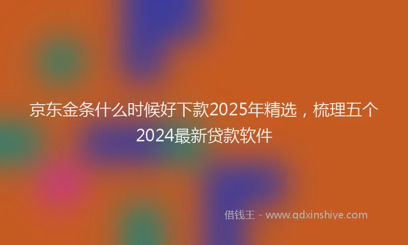 京东金条什么时候好下款2025年精选，梳理五个2024最新贷款软件