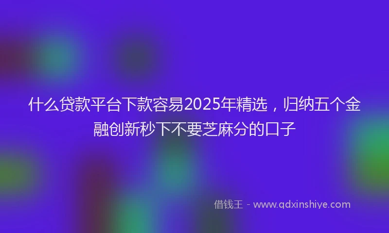 什么贷款平台下款容易2025年精选，归纳五个金融创新秒下不要芝麻分的口子