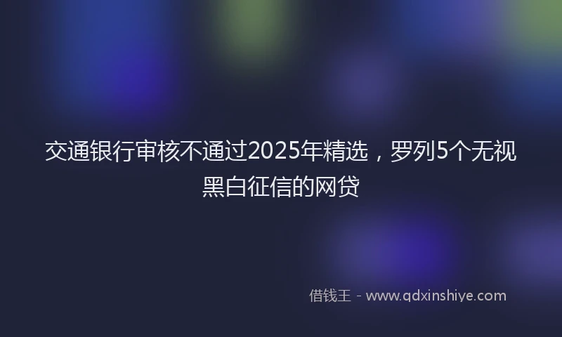 交通银行审核不通过2025年精选，罗列5个无视黑白征信的网贷