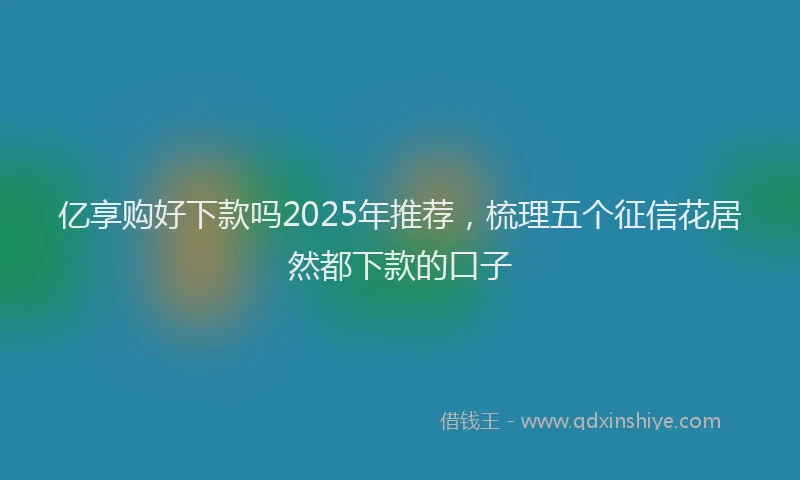 亿享购好下款吗2025年推荐，梳理五个征信花居然都下款的口子