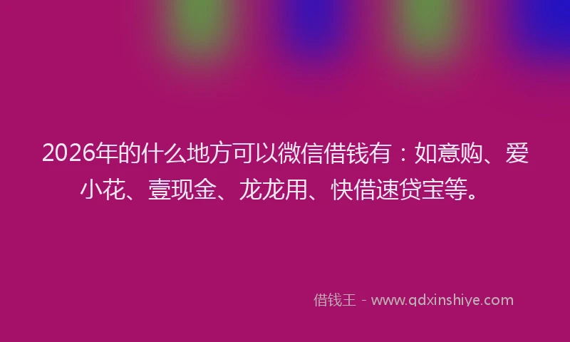 2026年的什么地方可以微信借钱有:如意购、爱小花、壹现金、龙龙用、快借速贷宝等。