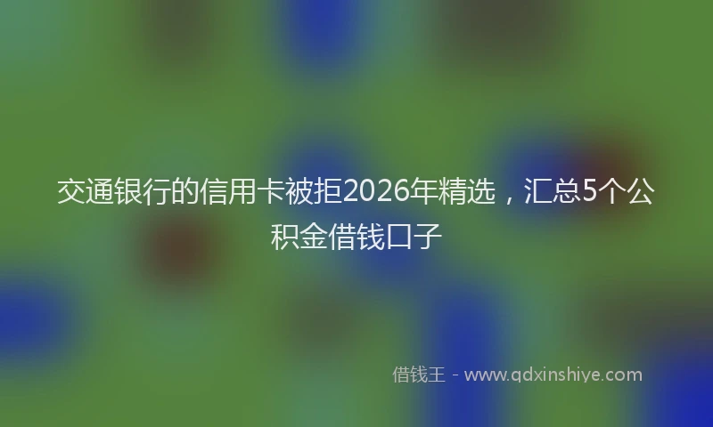交通银行的信用卡被拒2026年精选,汇总5个公积金借钱口子