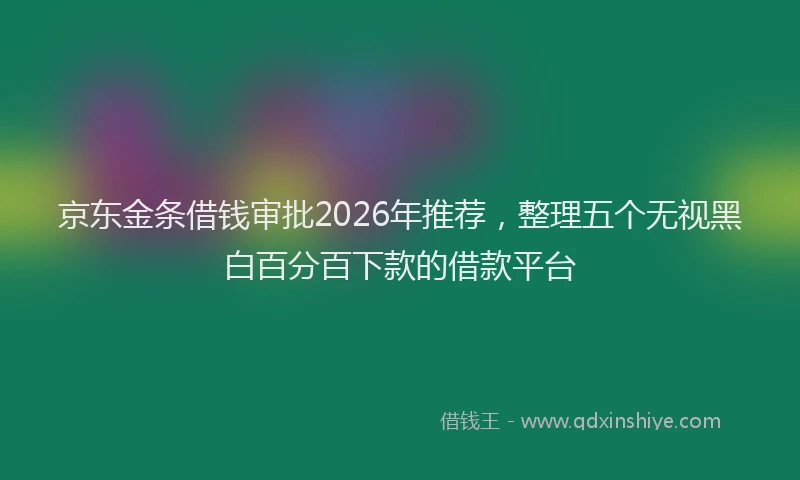 京东金条借钱审批2026年推荐,整理五个无视黑白百分百下款的借款平台