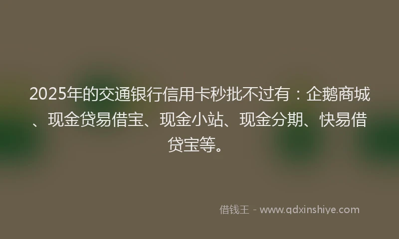 2025年的交通银行信用卡秒批不过有：企鹅商城、现金贷易借宝、现金小站、现金分期、快易借贷宝等。