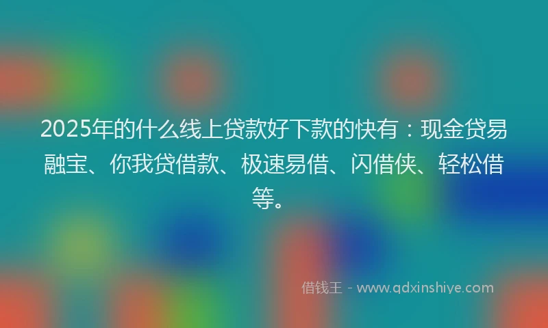 2025年的什么线上贷款好下款的快有：现金贷易融宝、你我贷借款、极速易借、闪借侠、轻松借等。