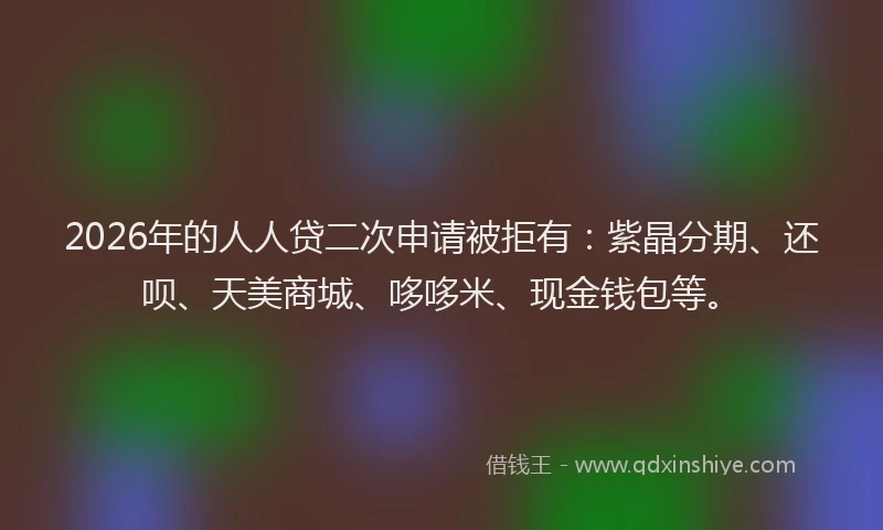 2026年的人人贷二次申请被拒有：紫晶分期、还呗、天美商城、哆哆米、现金钱包等。
