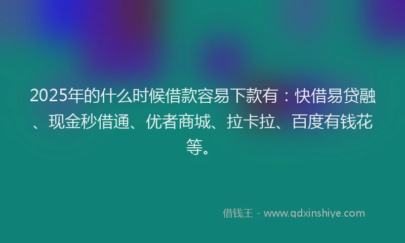 2025年的什么时候借款容易下款有：快借易贷融、现金秒借通、优者商城、拉卡拉、百度有钱花等。