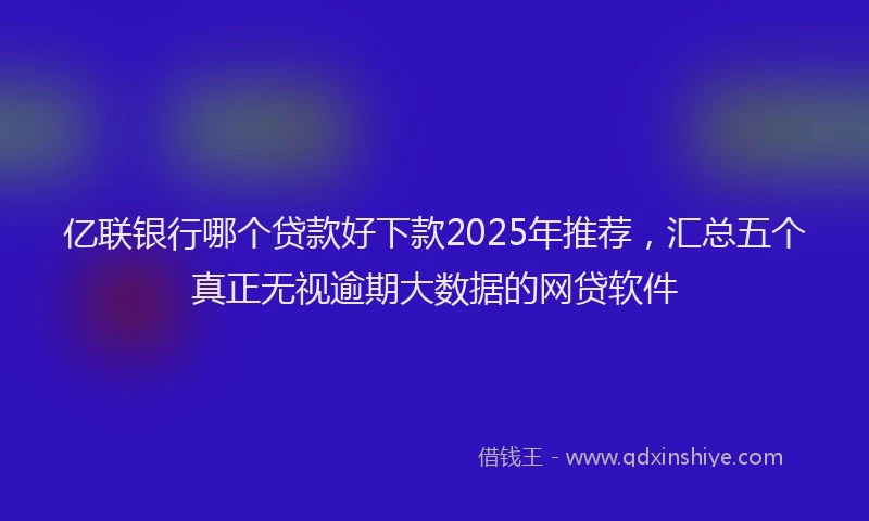 亿联银行哪个贷款好下款2025年推荐，汇总五个真正无视逾期大数据的网贷软件