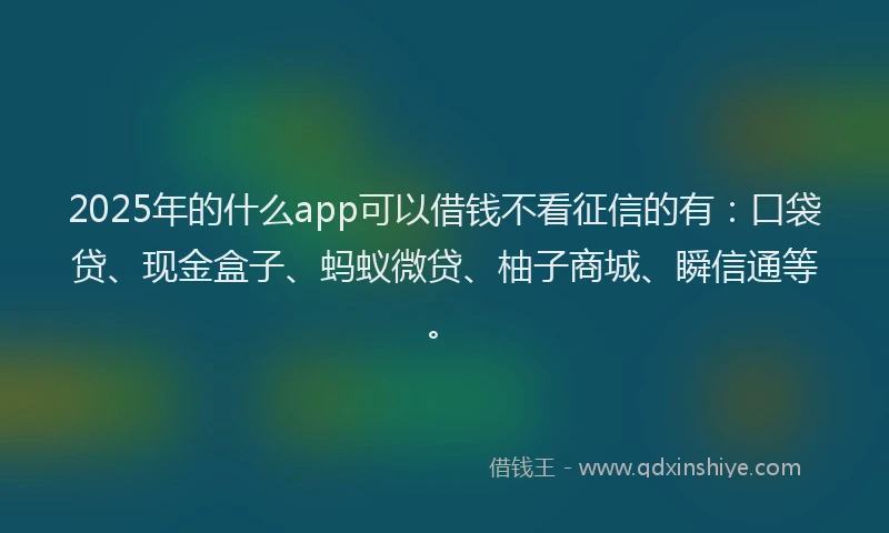 2025年的什么app可以借钱不看征信的有:口袋贷、现金盒子、蚂蚁微贷、柚子商城、瞬信通等。
