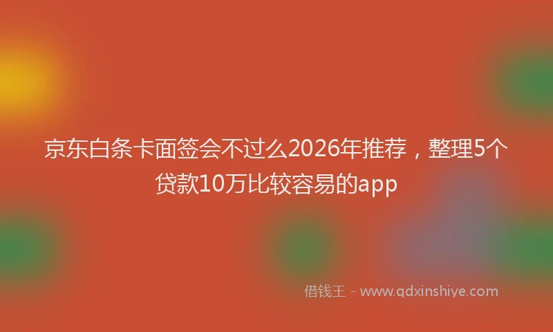 京东白条卡面签会不过么2026年推荐，整理5个贷款10万比较容易的app