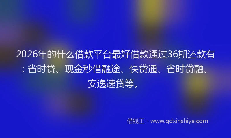 2026年的什么借款平台最好借款通过36期还款有：省时贷、现金秒借融途、快贷通、省时贷融、安逸速贷等。