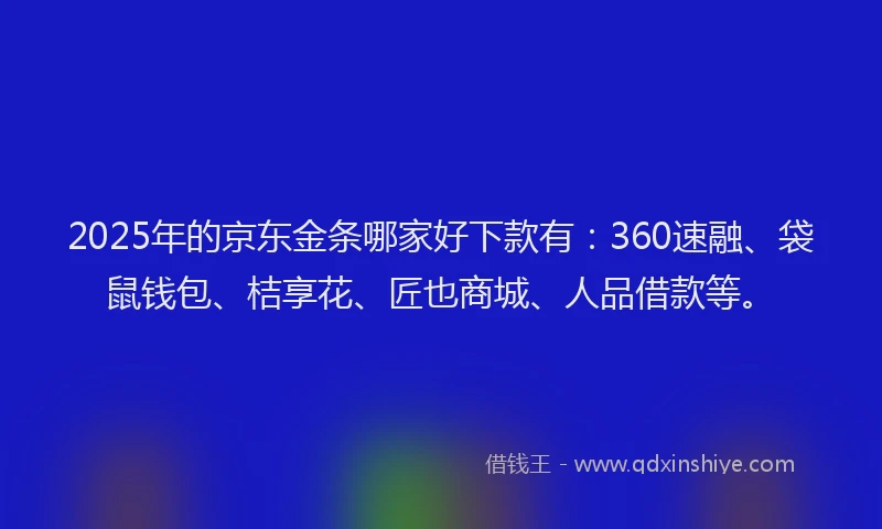 2025年的京东金条哪家好下款有：360速融、袋鼠钱包、桔享花、匠也商城、人品借款等。