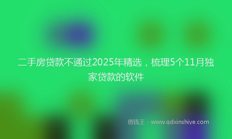 二手房贷款不通过2025年精选，梳理5个11月独家贷款的软件