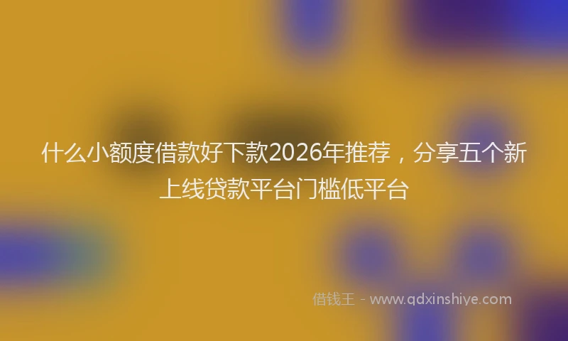 什么小额度借款好下款2026年推荐，分享五个新上线贷款平台门槛低平台