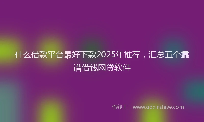 什么借款平台最好下款2025年推荐，汇总五个靠谱借钱网贷软件