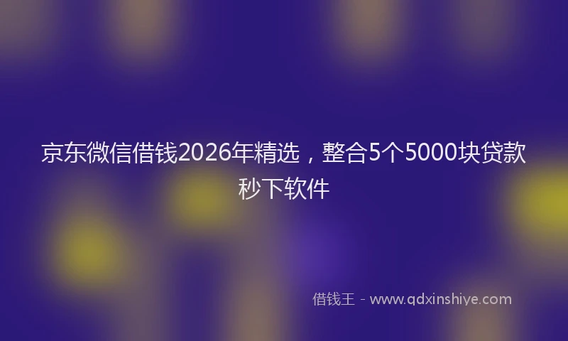 京东微信借钱2026年精选，整合5个5000块贷款秒下软件
