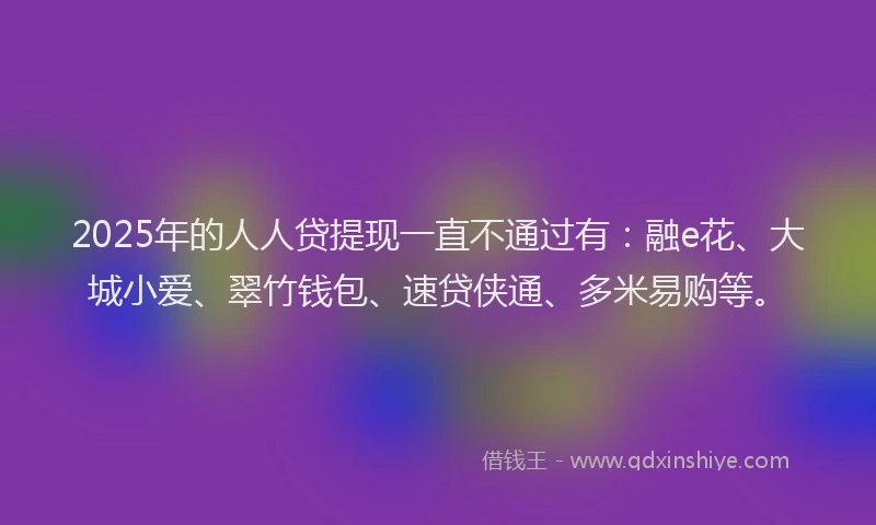 2025年的人人贷提现一直不通过有：融e花、大城小爱、翠竹钱包、速贷侠通、多米易购等。