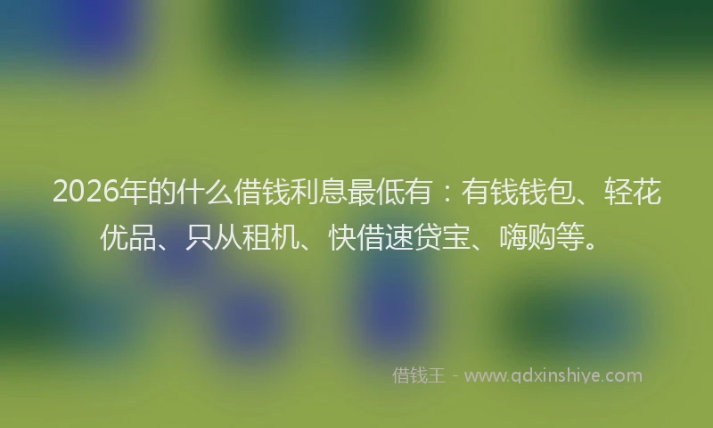 2026年的什么借钱利息最低有：有钱钱包、轻花优品、只从租机、快借速贷宝、嗨购等。