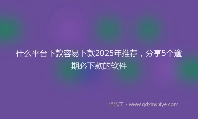 什么平台下款容易下款2025年推荐，分享5个逾期必下款的软件