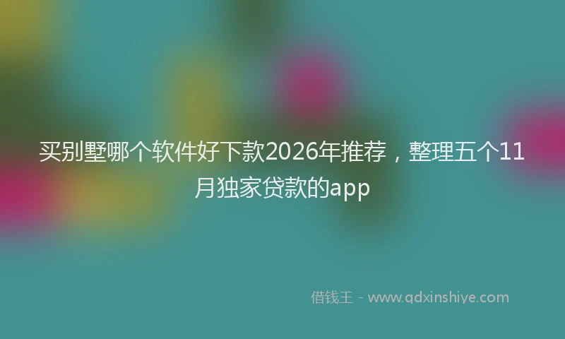 买别墅哪个软件好下款2026年推荐，整理五个11月独家贷款的app