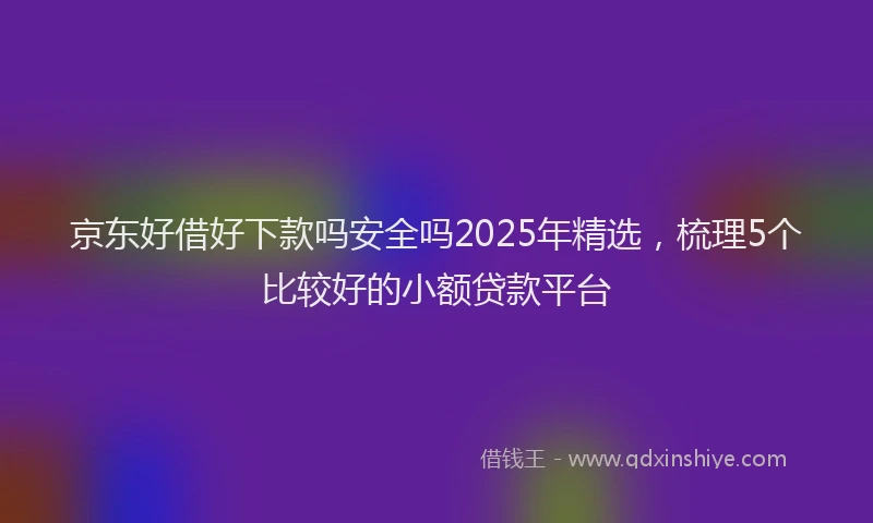 京东好借好下款吗安全吗2025年精选，梳理5个比较好的小额贷款平台