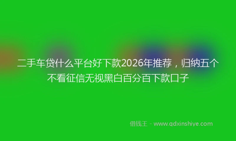 二手车贷什么平台好下款2026年推荐，归纳五个不看征信无视黑白百分百下款口子