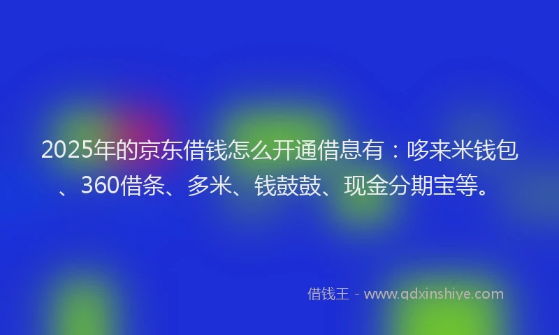 2025年的京东借钱怎么开通借息有：哆来米钱包、360借条、多米、钱鼓鼓、现金分期宝等。