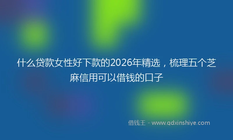 什么贷款女性好下款的2026年精选，梳理五个芝麻信用可以借钱的口子