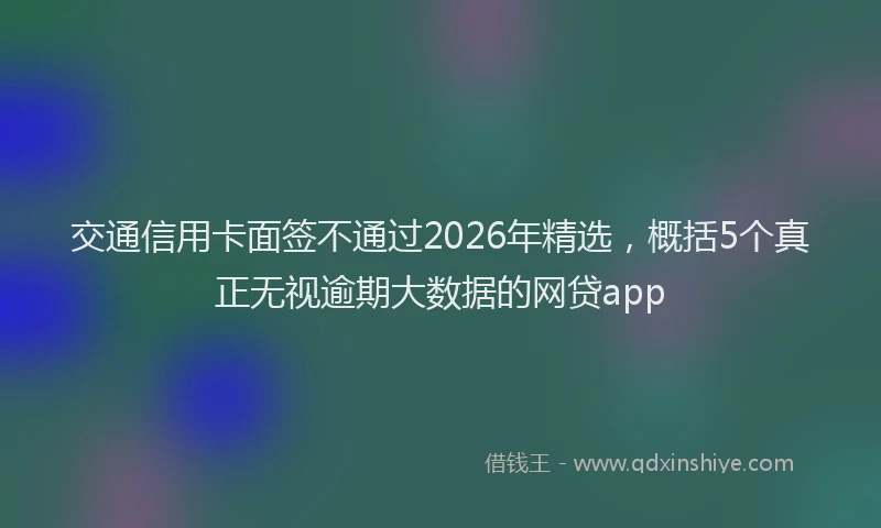 交通信用卡面签不通过2026年精选，概括5个真正无视逾期大数据的网贷app