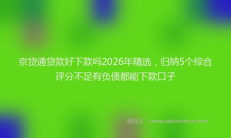 京贷通贷款好下款吗2026年精选,归纳5个综合评分不足有负债都能下款口子