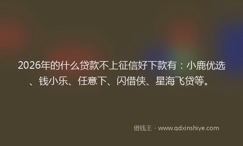2026年的什么贷款不上征信好下款有:小鹿优选、钱小乐、任意下、闪借侠、星海飞贷等。