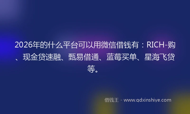 2026年的什么平台可以用微信借钱有：RICH-购、现金贷速融、甄易借通、蓝莓买单、星海飞贷等。
