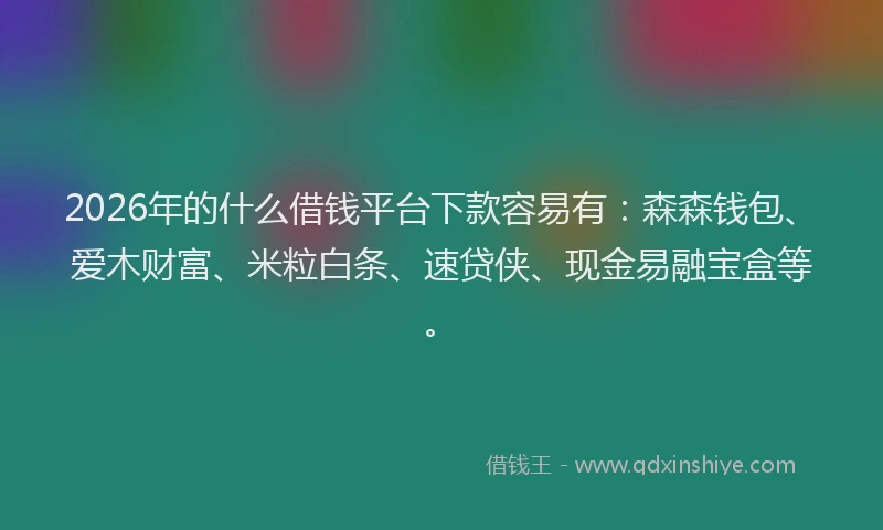 2026年的什么借钱平台下款容易有:森森钱包、爱木财富、米粒白条、速贷侠、现金易融宝盒等。