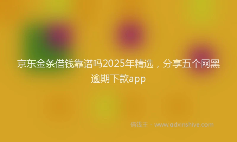 京东金条借钱靠谱吗2025年精选，分享五个网黑逾期下款app